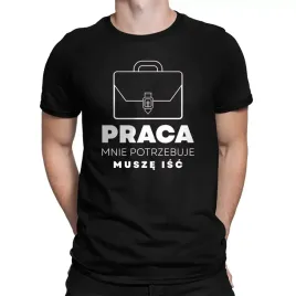 praca-mnie-potrzebuje-musze-isc-zabawna-koszulka