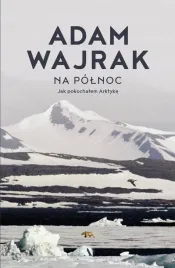 na-polnoc-jak-pokochalem-arktyke-adam-wajrak