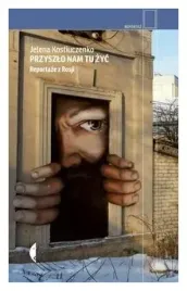 przyszlo-nam-tu-zyc-reportaze-z-rosji-kostiuczenko