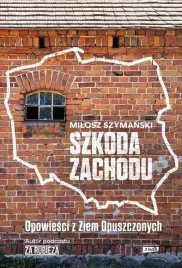 szkoda-zachodu-opowiesci-z-ziem-opuszczonych-milosz-szymanski