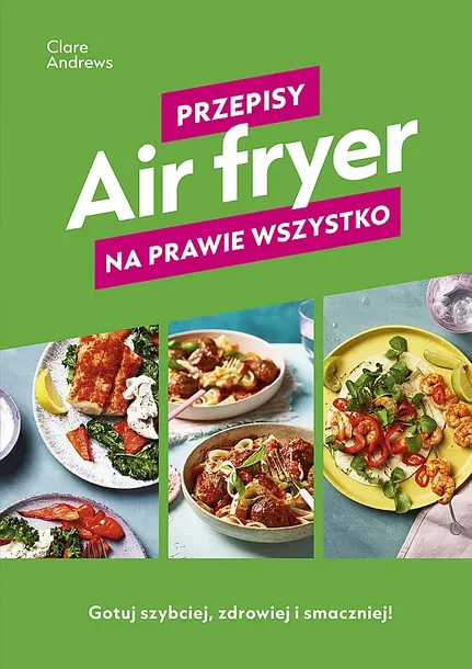 AIR FRYER. PRZEPISY NA PRAWIE WSZYSTKO - Clare Andrews