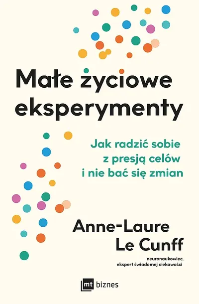 MAŁE ŻYCIOWE EKSPERYMENTY. JAK RADZIĆ SOBIE Z PRESJĄ CELÓW I NIE BAĆ SIĘ ZMIAN - Anne-Laure LeCunff