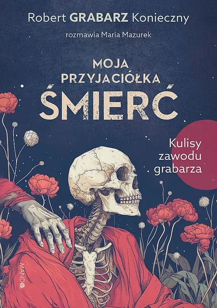 MOJA PRZYJACIÓŁKA ŚMIERĆ. KULISY ZAWODU GRABARZA - Robert "Grabarz" Konieczny,Maria Mazurek