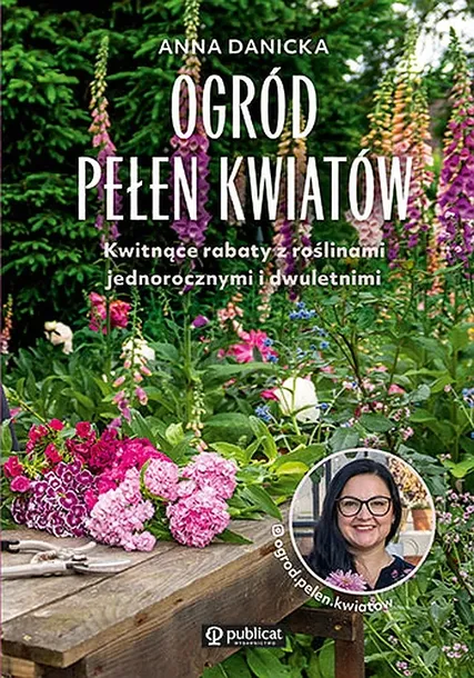 OGRÓD PEŁEN KWIATÓW. KWITNĄCE RABATY Z ROŚLINAMI JEDNOROCZNYMI I DWULETNIMI - Anna Danicka