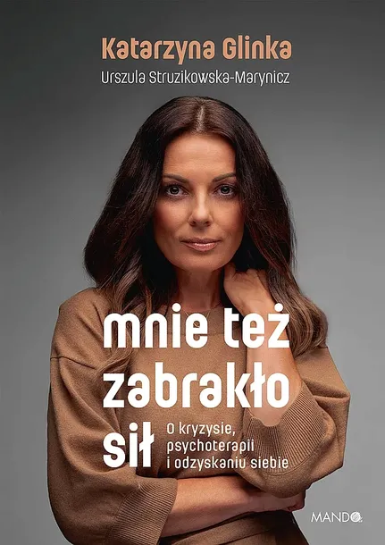 MNIE TEŻ ZABRAKŁO SIŁ. O KRYZYSIE, PSYCHOTERAPII I ODZYSKANIU SIEBIE - Katarzyna Glinka,Urszula Struzikowska-Marynicz