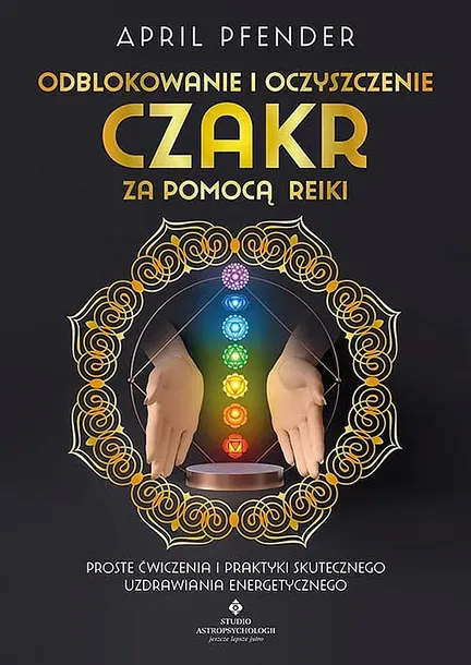 ODBLOKOWANIE I OCZYSZCZENIE CZAKR ZA POMOCĄ REIKI. PROSTE ĆWICZENIA I PRAKTYKI SKUTECZNEGO UZDRAWIANIA ENERGETYCZNEGO - April Pfender