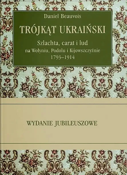 TRÓJKĄT UKRAIŃSKI. SZLACHTA, CARAT I LUD NA WOŁYNIU, PODOLU I KIJOWSZCZYŹNIE 1793-1914, WYDANIE 8. JUBILEUSZOWE - Daniel Beauvois