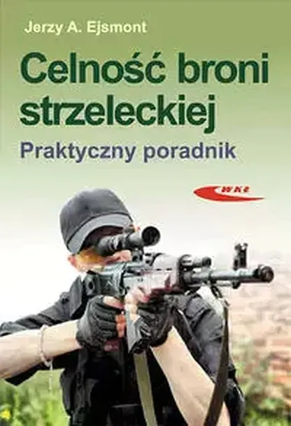 CELNOŚĆ BRONI STRZELECKIEJ. PRAKTYCZNY PORADNIK - Jerzy A. Ejsmont