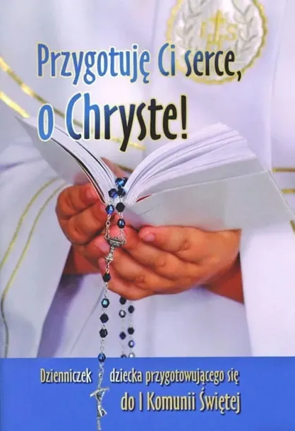 Przygotuję ci serce, o Chryste! Dzienniczek dziecka do I Komunii Świętej