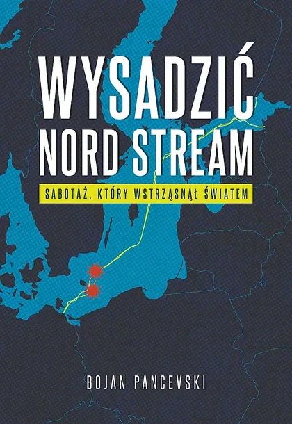 WYSADZIĆ NORD STREAM. SABOTAŻ, KTÓRY WSTRZĄSNĄŁ ŚWIATEM - Bojan Pancevski