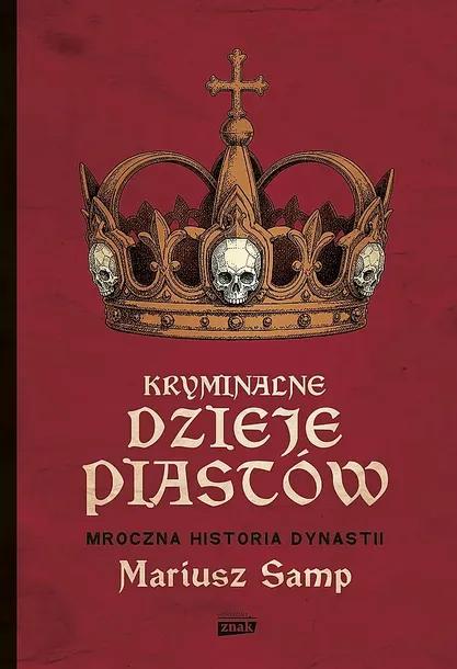 KRYMINALNE DZIEJE PIASTÓW. MROCZNA HISTORIA DYNASTII - Mariusz Samp
