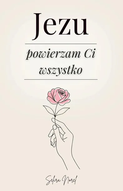 Jezu Powierzam Ci Wszystko: 100 Lekcji, Które Mogą Odmienić Twoje Życie
