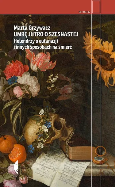 UMRĘ JUTRO O SZESNASTEJ. HOLENDRZY O EUTANAZJI I INNYCH SPOSOBACH NA ŚMIERĆ - Marta Grzywacz