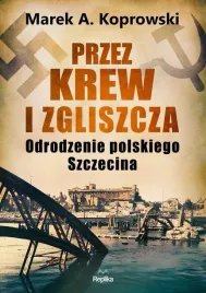 przez-krew-i-zgliszcza-odrodzenie-polskiego-szczecina-marek-a-koprowski