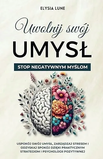 Uwolnij swój umysł - Stop negatywnym myślom: Uspokój swój umysł, zarządzaj