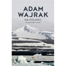 na-polnoc-jak-pokochalem-arktyke-adam-wajrak